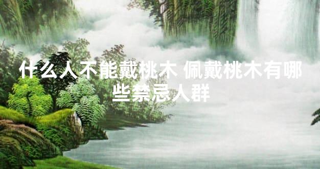什么人不能戴桃木 佩戴桃木有哪些禁忌人群